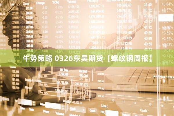 牛势策略 0326东吴期货【螺纹钢周报】