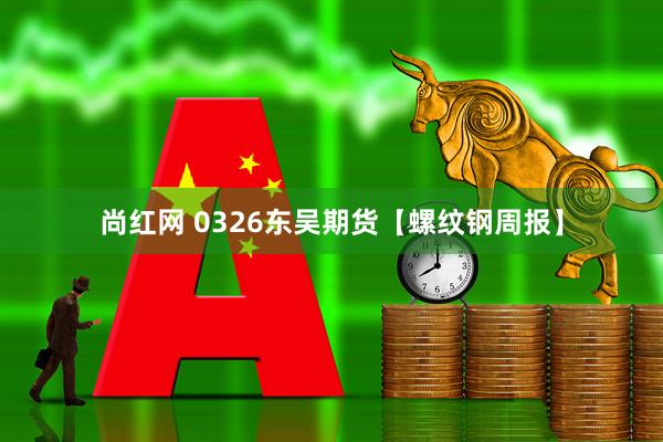尚红网 0326东吴期货【螺纹钢周报】