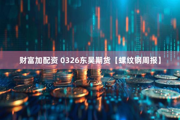 财富加配资 0326东吴期货【螺纹钢周报】