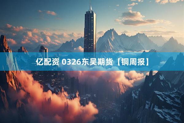 亿配资 0326东吴期货【铜周报】