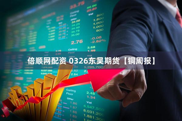 倍顺网配资 0326东吴期货【铜周报】