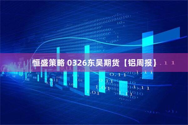 恒盛策略 0326东吴期货【铝周报】