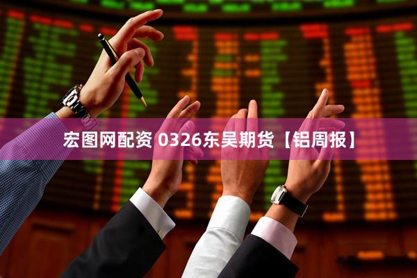 宏图网配资 0326东吴期货【铝周报】