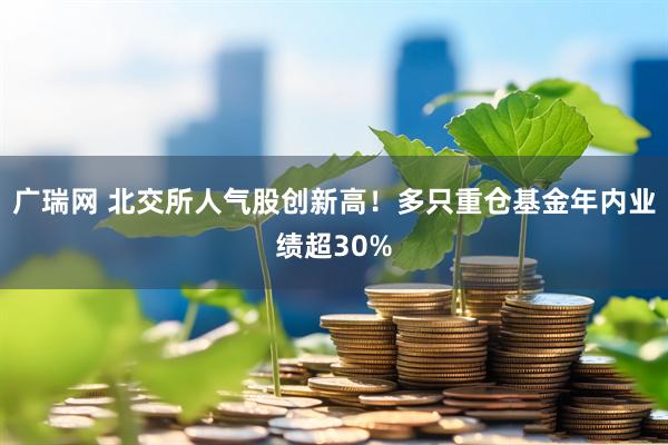 广瑞网 北交所人气股创新高！多只重仓基金年内业绩超30%