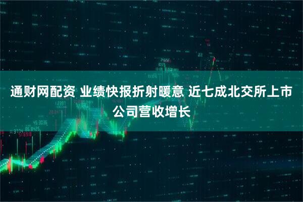 通财网配资 业绩快报折射暖意 近七成北交所上市公司营收增长