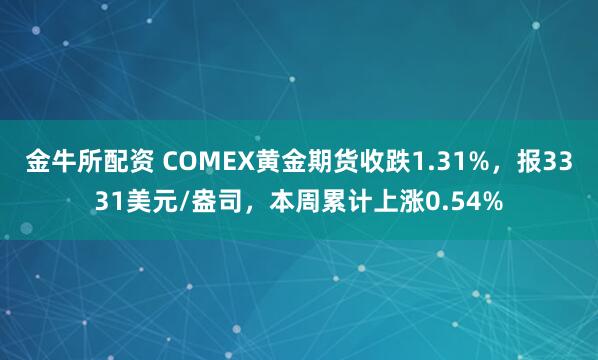 金牛所配资 COMEX黄金期货收跌1.31%，报3331美元/盎司，本周累计上涨0.54%