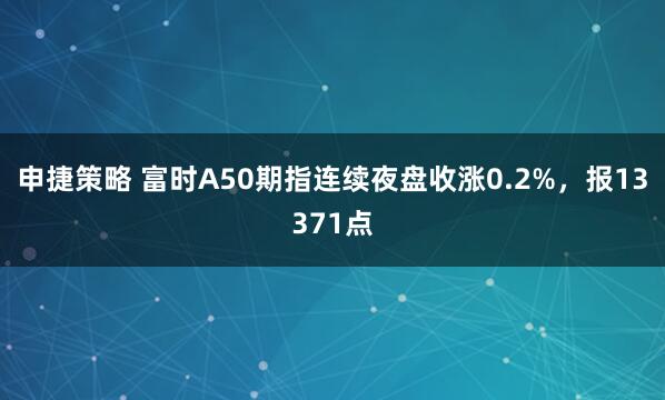申捷策略 富时A50期指连续夜盘收涨0.2%，报13371点