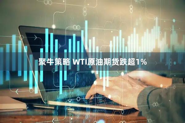 聚牛策略 WTI原油期货跌超1%
