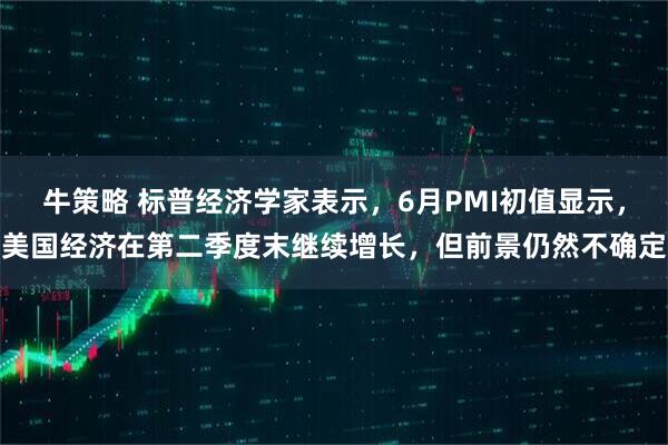 牛策略 标普经济学家表示，6月PMI初值显示，美国经济在第二季度末继续增长，但前景仍然不确定