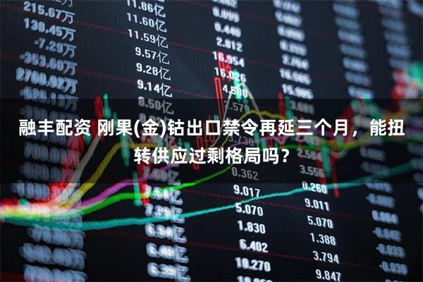 融丰配资 刚果(金)钴出口禁令再延三个月，能扭转供应过剩格局吗？