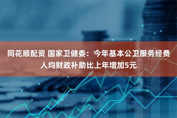 同花顺配资 国家卫健委：今年基本公卫服务经费人均财政补助比上年增加5元
