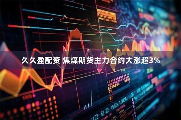 久久盈配资 焦煤期货主力合约大涨超3%