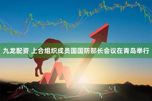 九龙配资 上合组织成员国国防部长会议在青岛举行