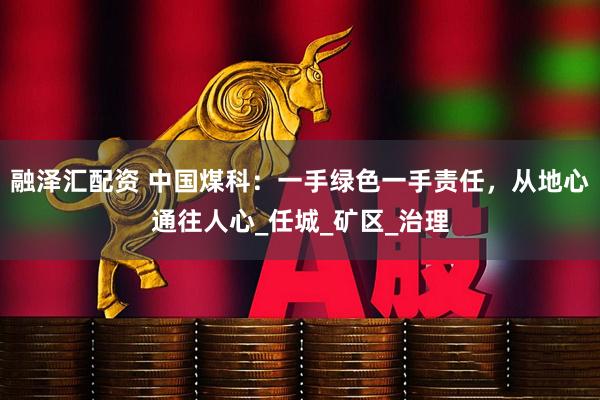 融泽汇配资 中国煤科：一手绿色一手责任，从地心通往人心_任城_矿区_治理
