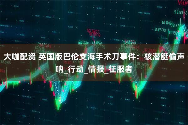 大咖配资 英国版巴伦支海手术刀事件：核潜艇偷声呐_行动_情报_征服者