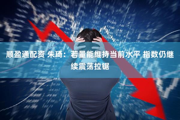 顺盈通配资 朱琦:若量能维持当前水平 指数仍继续震荡拉锯