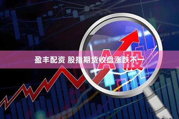 盈丰配资 股指期货收盘涨跌不一