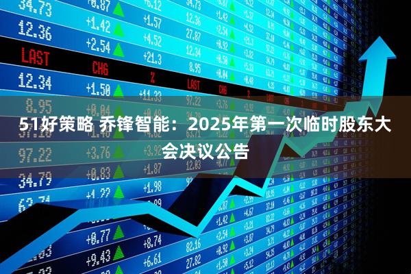 51好策略 乔锋智能：2025年第一次临时股东大会决议公告