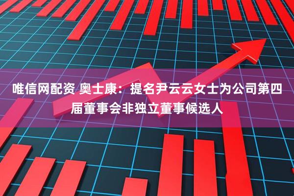 唯信网配资 奥士康：提名尹云云女士为公司第四届董事会非独立董事候选人
