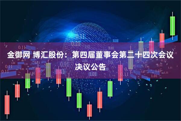 金御网 博汇股份：第四届董事会第二十四次会议决议公告