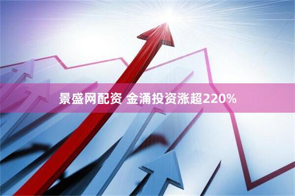 景盛网配资 金涌投资涨超220%