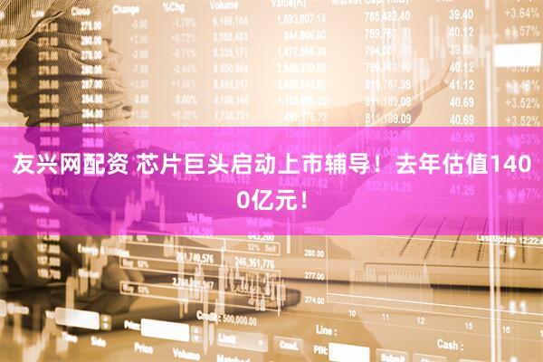 友兴网配资 芯片巨头启动上市辅导！去年估值1400亿元！