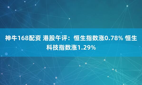 神牛168配资 港股午评：恒生指数涨0.78% 恒生科技指数涨1.29%