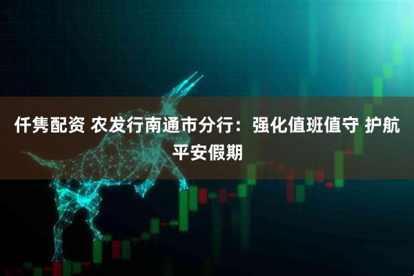仟隽配资 农发行南通市分行：强化值班值守 护航平安假期