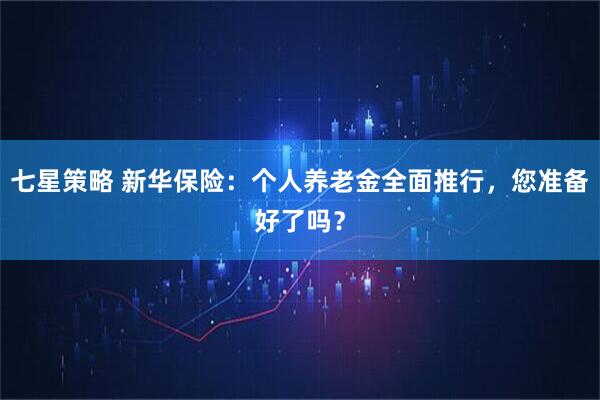 七星策略 新华保险：个人养老金全面推行，您准备好了吗？