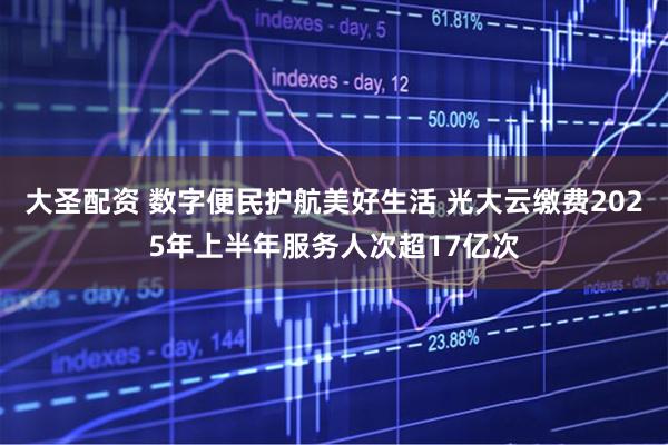 大圣配资 数字便民护航美好生活 光大云缴费2025年上半年服务人次超17亿次