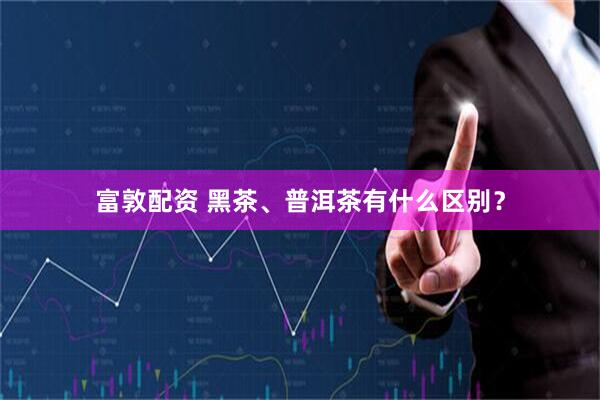富敦配资 黑茶、普洱茶有什么区别？