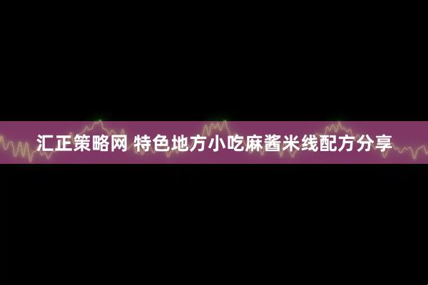 汇正策略网 特色地方小吃麻酱米线配方分享