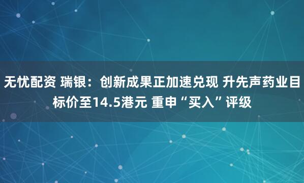 无忧配资 瑞银：创新成果正加速兑现 升先声药业目标价至14.5港元 重申“买入”评级