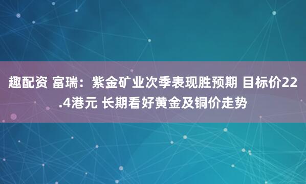 趣配资 富瑞：紫金矿业次季表现胜预期 目标价22.4港元 长期看好黄金及铜价走势