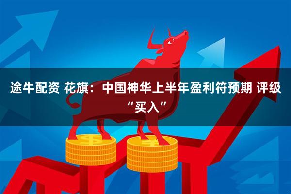 途牛配资 花旗：中国神华上半年盈利符预期 评级“买入”