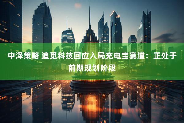 中泽策略 追觅科技回应入局充电宝赛道：正处于前期规划阶段