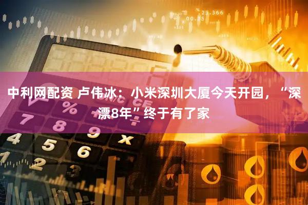 中利网配资 卢伟冰：小米深圳大厦今天开园，“深漂8年”终于有了家
