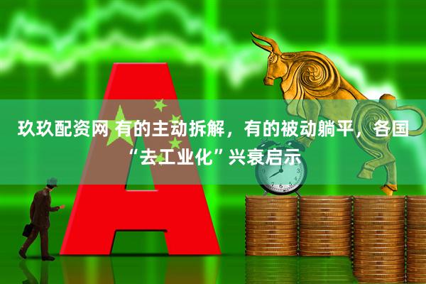 玖玖配资网 有的主动拆解，有的被动躺平，各国“去工业化”兴衰启示