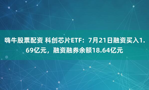嗨牛股票配资 科创芯片ETF：7月21日融资买入1.69亿元，融资融券余额18.64亿元