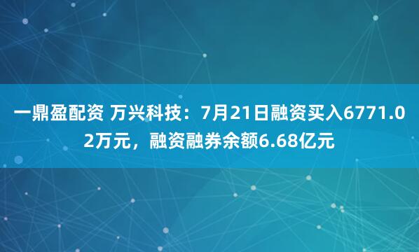 一鼎盈配资 万兴科技：7月21日融资买入6771.02万元，融资融券余额6.68亿元