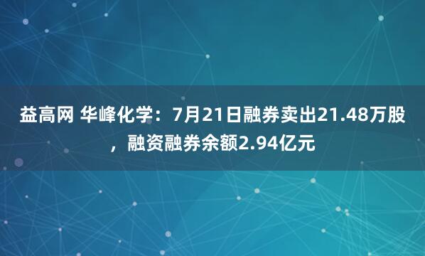 益高网 华峰化学：7月21日融券卖出21.48万股，融资融券余额2.94亿元