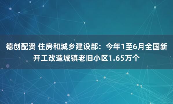 德创配资 住房和城乡建设部：今年1至6月全国新开工改造城镇老旧小区1.65万个