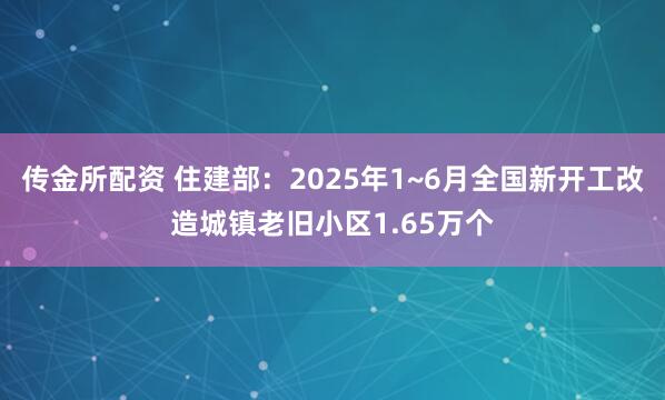 传金所配资 住建部：2025年1~6月全国新开工改造城镇老旧小区1.65万个