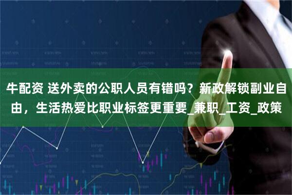 牛配资 送外卖的公职人员有错吗？新政解锁副业自由，生活热爱比职业标签更重要_兼职_工资_政策