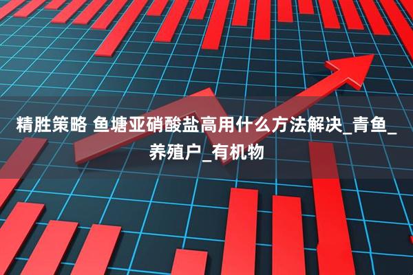 精胜策略 鱼塘亚硝酸盐高用什么方法解决_青鱼_养殖户_有机物