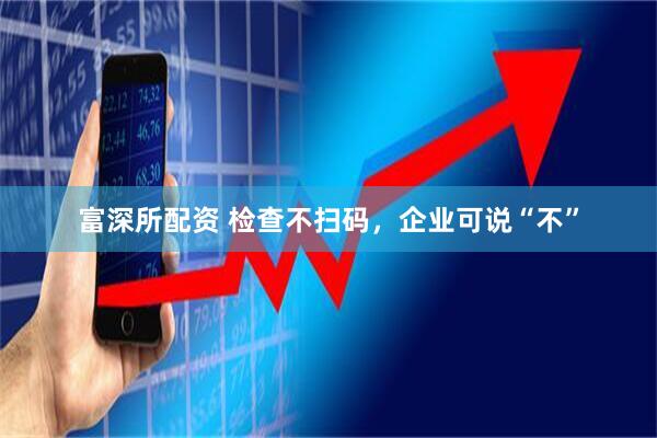 富深所配资 检查不扫码，企业可说“不”