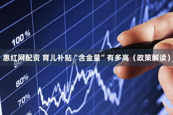 惠红网配资 育儿补贴“含金量”有多高（政策解读）