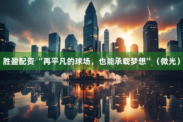 胜盈配资 “再平凡的球场，也能承载梦想”（微光）