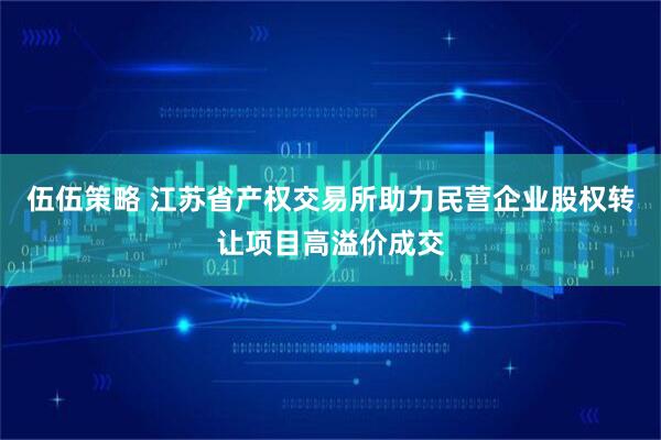 伍伍策略 江苏省产权交易所助力民营企业股权转让项目高溢价成交