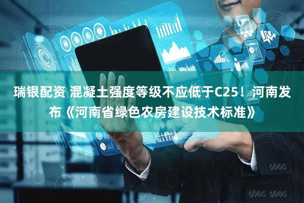 瑞银配资 混凝土强度等级不应低于C25！河南发布《河南省绿色农房建设技术标准》